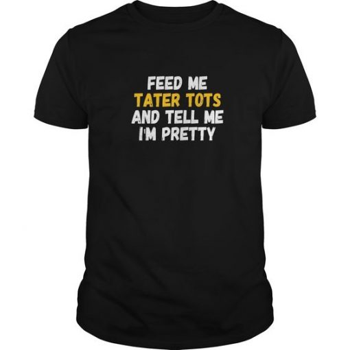 Feed Me Tater Tots And Tell Me Im Pretty T-Shirt DV01