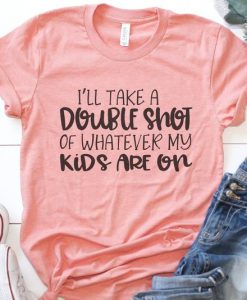 I'll Take a Double Shot of Whatever My Kids Are On T-Shirt ZK01