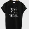 born for trouble t-shirt EL29N