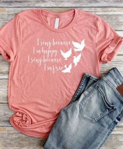 I Sing Because I'm Happy shirt FD3F0