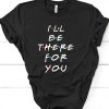 I'll be there for you t shirt FD27F0