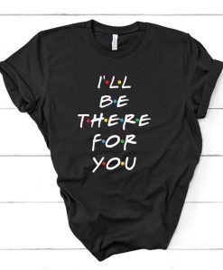 I'll be there for you t shirt FD27F0