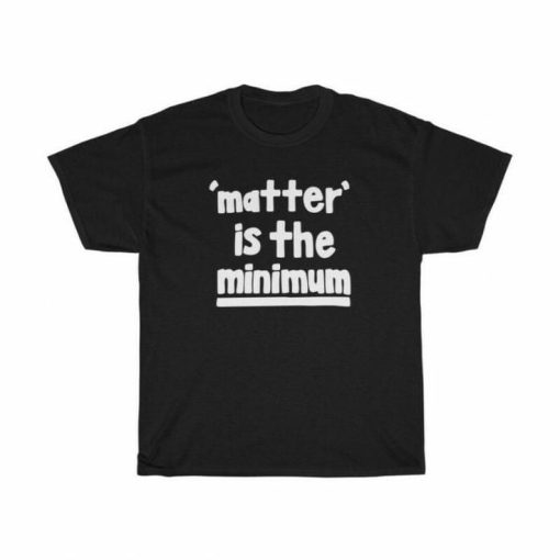 Matter Is The Minimum T-shirt