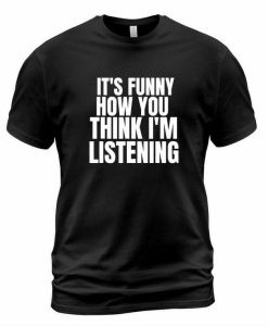 Its How You Think I'm Listening T-Shirt AL